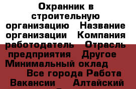 Охранник в строительную организацию › Название организации ­ Компания-работодатель › Отрасль предприятия ­ Другое › Минимальный оклад ­ 18 000 - Все города Работа » Вакансии   . Алтайский край,Яровое г.